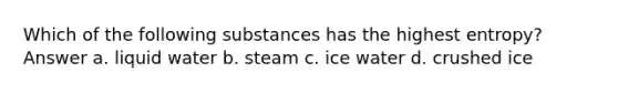 Which of the following substances has the highest entropy? Answer a. liquid water b. steam c. ice water d. crushed ice