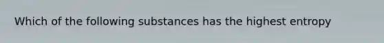 Which of the following substances has the highest entropy