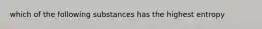 which of the following substances has the highest entropy