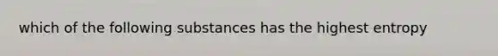 which of the following substances has the highest entropy