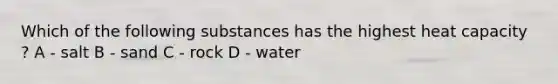 Which of the following substances has the highest heat capacity ? A - salt B - sand C - rock D - water