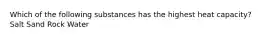 Which of the following substances has the highest heat capacity? Salt Sand Rock Water