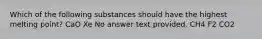 Which of the following substances should have the highest melting point? CaO Xe No answer text provided. CH4 F2 CO2