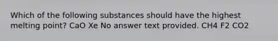 Which of the following substances should have the highest melting point? CaO Xe No answer text provided. CH4 F2 CO2