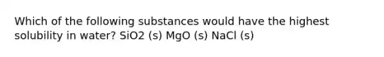 Which of the following substances would have the highest solubility in water? SiO2 (s) MgO (s) NaCl (s)