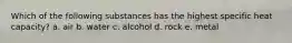 Which of the following substances has the highest specific heat capacity? a. air b. water c. alcohol d. rock e. metal