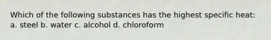 Which of the following substances has the highest specific heat: a. steel b. water c. alcohol d. chloroform