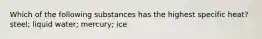 Which of the following substances has the highest specific heat? steel; liquid water; mercury; ice