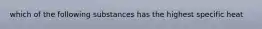 which of the following substances has the highest specific heat