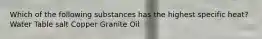 Which of the following substances has the highest specific heat? Water Table salt Copper Granite Oil