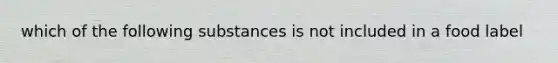which of the following substances is not included in a food label
