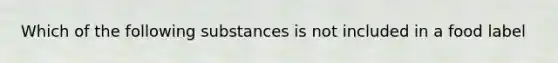 Which of the following substances is not included in a food label