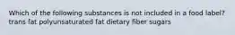 Which of the following substances is not included in a food label? trans fat polyunsaturated fat dietary fiber sugars