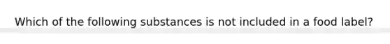 Which of the following substances is not included in a food label?