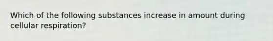 Which of the following substances increase in amount during cellular respiration?