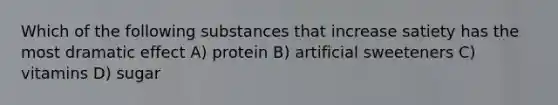 Which of the following substances that increase satiety has the most dramatic effect A) protein B) artificial sweeteners C) vitamins D) sugar