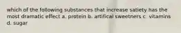 which of the following substances that increase satiety has the most dramatic effect a. protein b. artifical sweetners c. vitamins d. sugar