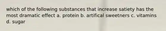 which of the following substances that increase satiety has the most dramatic effect a. protein b. artifical sweetners c. vitamins d. sugar