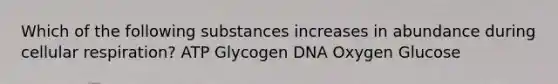 Which of the following substances increases in abundance during <a href='https://www.questionai.com/knowledge/k1IqNYBAJw-cellular-respiration' class='anchor-knowledge'>cellular respiration</a>? ATP Glycogen DNA Oxygen Glucose