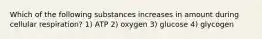 Which of the following substances increases in amount during cellular respiration? 1) ATP 2) oxygen 3) glucose 4) glycogen