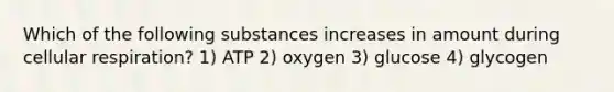 Which of the following substances increases in amount during cellular respiration? 1) ATP 2) oxygen 3) glucose 4) glycogen