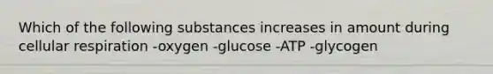 Which of the following substances increases in amount during <a href='https://www.questionai.com/knowledge/k1IqNYBAJw-cellular-respiration' class='anchor-knowledge'>cellular respiration</a> -oxygen -glucose -ATP -glycogen