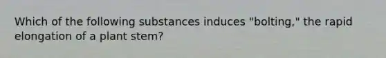 Which of the following substances induces "bolting," the rapid elongation of a plant stem?