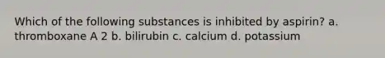 Which of the following substances is inhibited by aspirin? a. thromboxane A 2 b. bilirubin c. calcium d. potassium