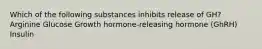 Which of the following substances inhibits release of GH? Arginine Glucose Growth hormone-releasing hormone (GhRH) Insulin