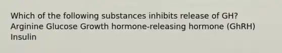 Which of the following substances inhibits release of GH? Arginine Glucose Growth hormone-releasing hormone (GhRH) Insulin