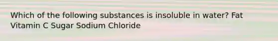 Which of the following substances is insoluble in water? Fat Vitamin C Sugar Sodium Chloride