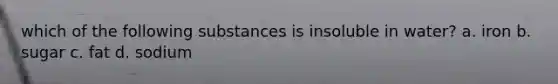 which of the following substances is insoluble in water? a. iron b. sugar c. fat d. sodium