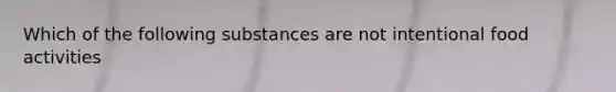 Which of the following substances are not intentional food activities