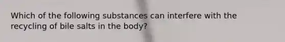 Which of the following substances can interfere with the recycling of bile salts in the body?