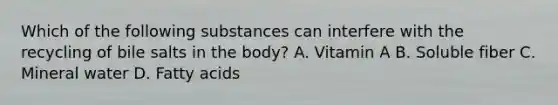 Which of the following substances can interfere with the recycling of bile salts in the body? A. Vitamin A B. Soluble fiber C. Mineral water D. Fatty acids