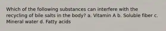 Which of the following substances can interfere with the recycling of bile salts in the body? a. Vitamin A b. Soluble fiber c. Mineral water d. Fatty acids