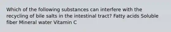 Which of the following substances can interfere with the recycling of bile salts in the intestinal tract? Fatty acids Soluble fiber Mineral water Vitamin C