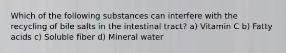 Which of the following substances can interfere with the recycling of bile salts in the intestinal tract? a) Vitamin C b) Fatty acids c) Soluble fiber d) Mineral water