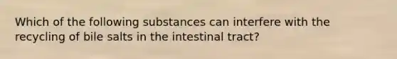 Which of the following substances can interfere with the recycling of bile salts in the intestinal tract?