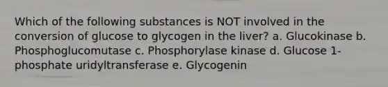 Which of the following substances is NOT involved in the conversion of glucose to glycogen in the liver? a. Glucokinase b. Phosphoglucomutase c. Phosphorylase kinase d. Glucose 1-phosphate uridyltransferase e. Glycogenin