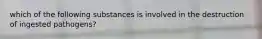 which of the following substances is involved in the destruction of ingested pathogens?