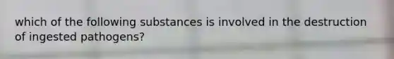 which of the following substances is involved in the destruction of ingested pathogens?