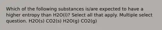 Which of the following substances is/are expected to have a higher entropy than H2O(l)? Select all that apply. Multiple select question. H2O(s) CO2(s) H2O(g) CO2(g)