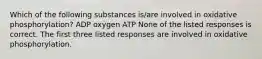 Which of the following substances is/are involved in oxidative phosphorylation? ADP oxygen ATP None of the listed responses is correct. The first three listed responses are involved in oxidative phosphorylation.