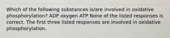 Which of the following substances is/are involved in <a href='https://www.questionai.com/knowledge/kFazUb9IwO-oxidative-phosphorylation' class='anchor-knowledge'>oxidative phosphorylation</a>? ADP oxygen ATP None of the listed responses is correct. The first three listed responses are involved in oxidative phosphorylation.