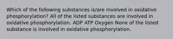 Which of the following substances is/are involved in oxidative phosphorylation? All of the listed substances are involved in oxidative phosphorylation. ADP ATP Oxygen None of the listed substance is involved in oxidative phosphorylation.