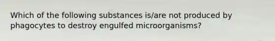 Which of the following substances is/are not produced by phagocytes to destroy engulfed microorganisms?