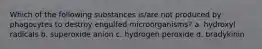 Which of the following substances is/are not produced by phagocytes to destroy engulfed microorganisms? a. hydroxyl radicals b. superoxide anion c. hydrogen peroxide d. bradykinin