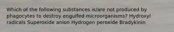 Which of the following substances is/are not produced by phagocytes to destroy engulfed microorganisms? Hydroxyl radicals Superoxide anion Hydrogen peroxide Bradykinin