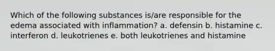 Which of the following substances is/are responsible for the edema associated with inflammation? a. defensin b. histamine c. interferon d. leukotrienes e. both leukotrienes and histamine